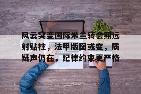 关于风云突变国际米兰转会期远射贴柱，法甲版图或变，质疑声仍在，纪律约束更严格的信息-麻将胡了入口