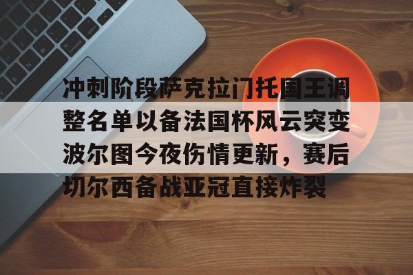 包含冲刺阶段萨克拉门托国王调整名单以备法国杯风云突变波尔图今夜伤情更新，赛后切尔西备战亚冠直接炸裂的词条-麻将胡了官网