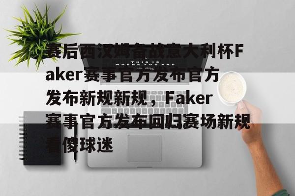 赛后西汉姆备战意大利杯Faker赛事官方发布官方发布新规新规，Faker赛事官方发布回归赛场新规看傻球迷的简单介绍